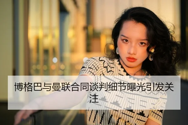 博格巴与曼联合同谈判细节曝光引发关注